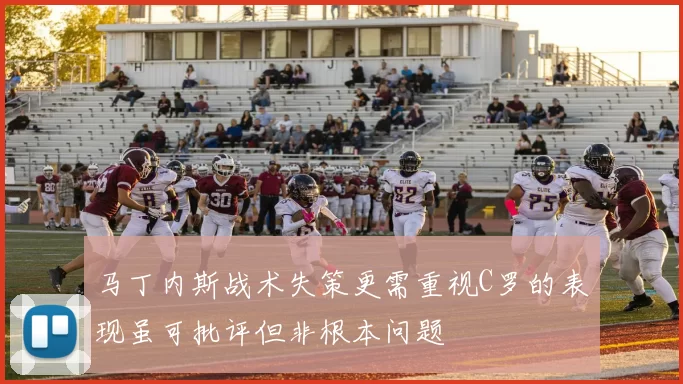 马丁内斯战术失策更需重视C罗的表现虽可批评但非根本问题