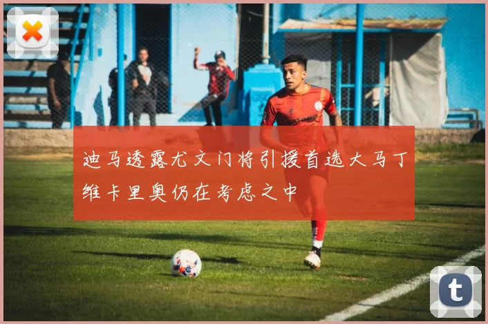 迪马透露尤文门将引援首选大马丁维卡里奥仍在考虑之中
