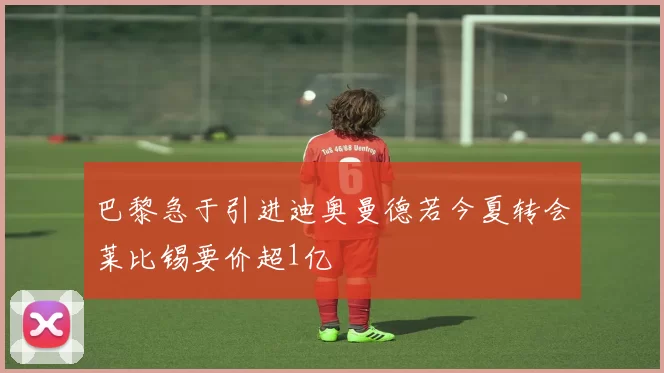 巴黎急于引进迪奥曼德若今夏转会莱比锡要价超1亿