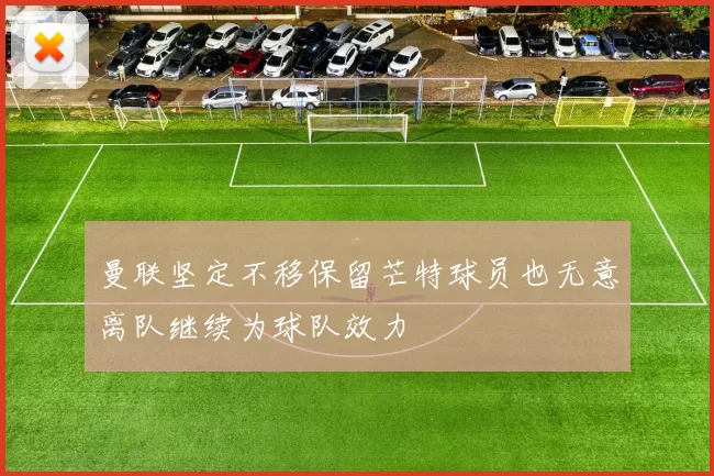 曼联坚定不移保留芒特球员也无意离队继续为球队效力