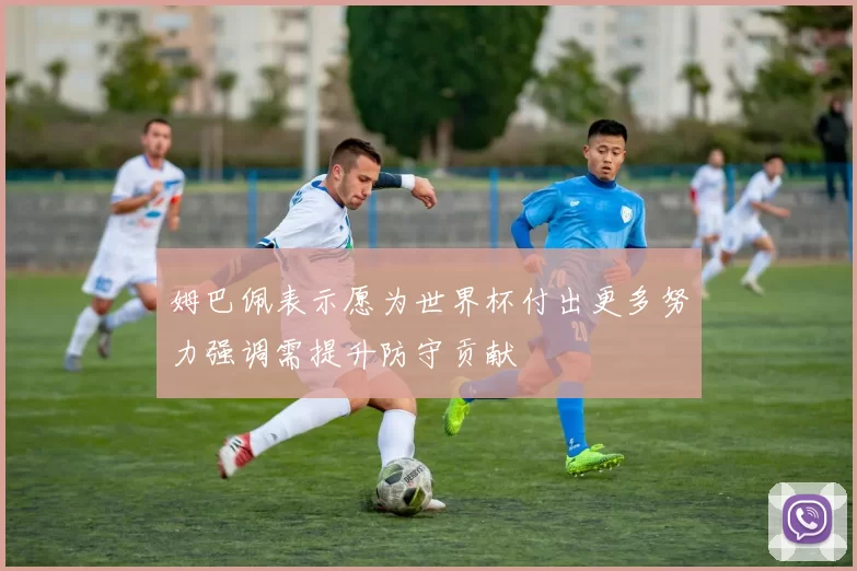 姆巴佩表示愿为世界杯付出更多努力强调需提升防守贡献