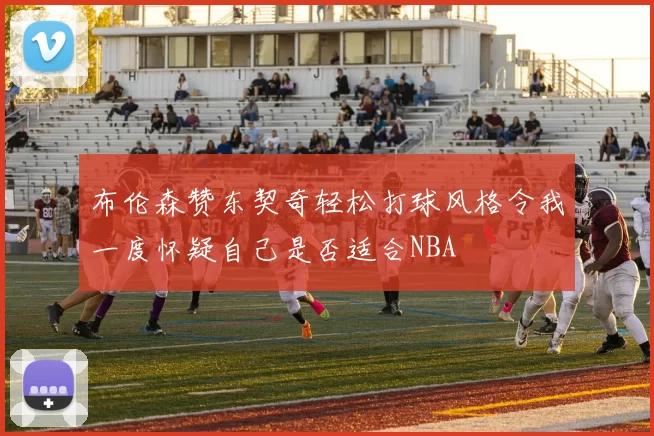布伦森赞东契奇轻松打球风格令我一度怀疑自己是否适合NBA