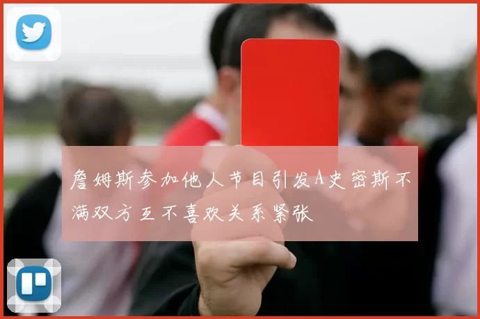 詹姆斯参加他人节目引发A史密斯不满双方互不喜欢关系紧张