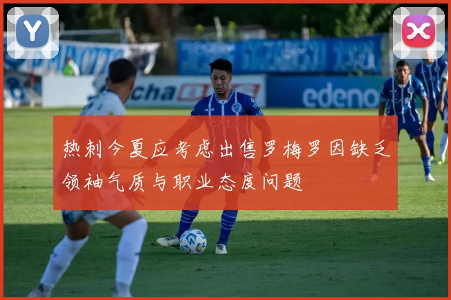 热刺今夏应考虑出售罗梅罗因缺乏领袖气质与职业态度问题