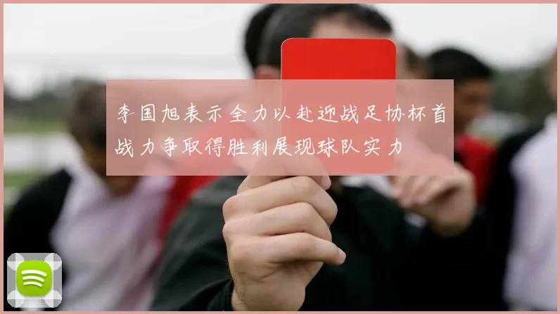 李国旭表示全力以赴迎战足协杯首战力争取得胜利展现球队实力