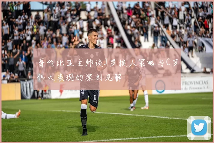 哥伦比亚主帅谈J罗换人策略与C罗伟大表现的深刻见解
