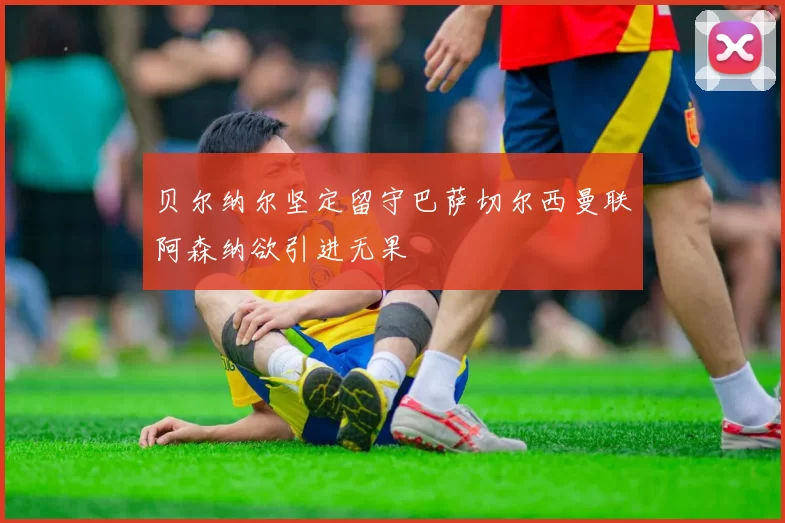 贝尔纳尔坚定留守巴萨切尔西曼联阿森纳欲引进无果