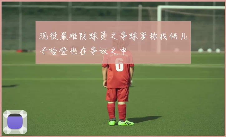 现役最难防球员之争球爹称我俩儿子哈登也在争议之中