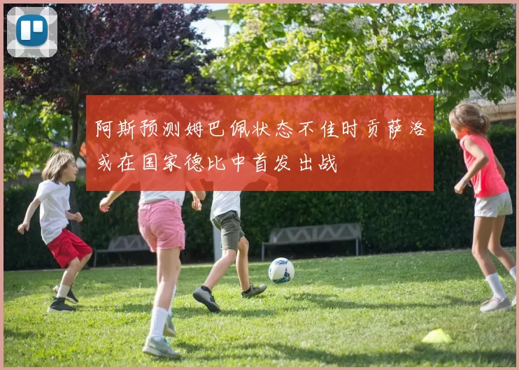 阿斯预测姆巴佩状态不佳时贡萨洛或在国家德比中首发出战