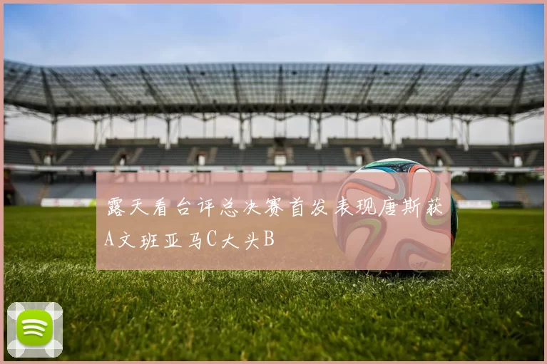 露天看台评总决赛首发表现唐斯获A文班亚马C大头B