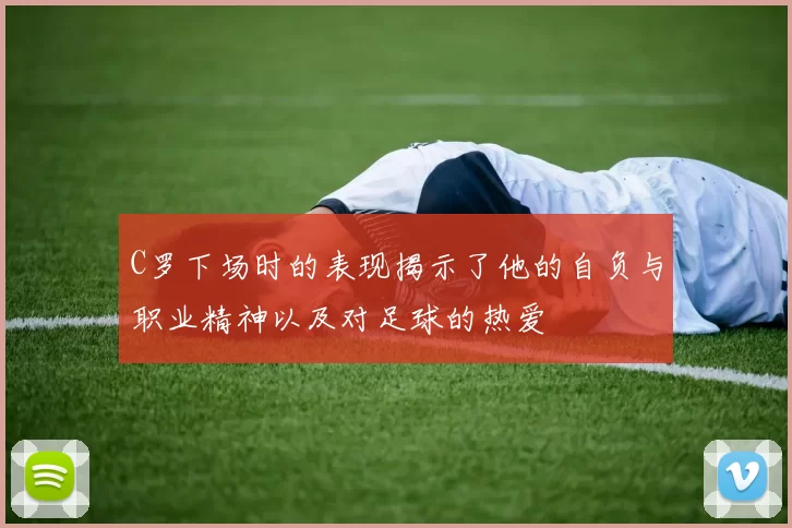 C罗下场时的表现揭示了他的自负与职业精神以及对足球的热爱