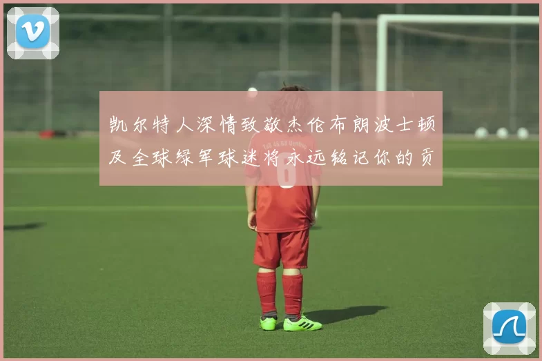 凯尔特人深情致敬杰伦布朗波士顿及全球绿军球迷将永远铭记你的贡献