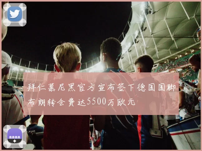 拜仁慕尼黑官方宣布签下德国国脚布朗转会费达5500万欧元