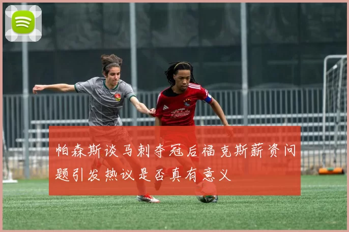 帕森斯谈马刺夺冠后福克斯薪资问题引发热议是否真有意义