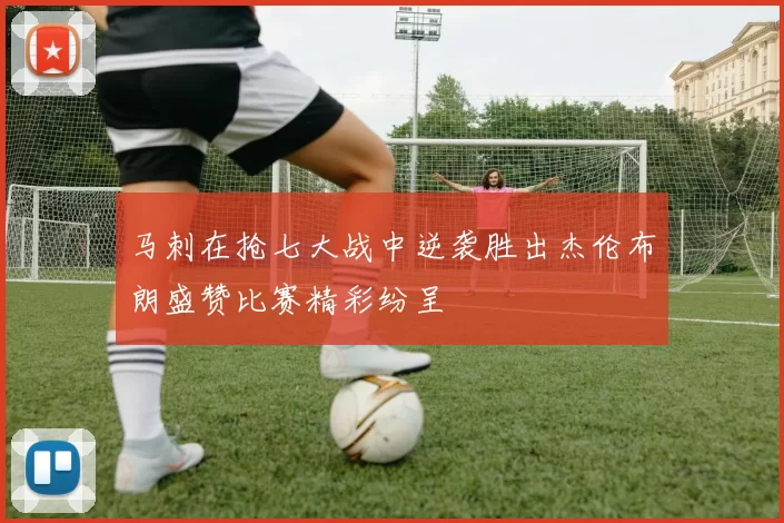 马刺在抢七大战中逆袭胜出杰伦布朗盛赞比赛精彩纷呈