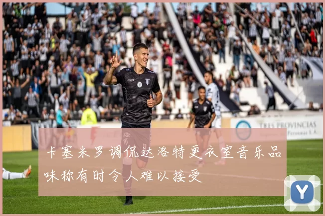 卡塞米罗调侃达洛特更衣室音乐品味称有时令人难以接受