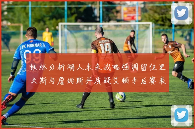 铁林分析湖人未来战略强调留住里夫斯与詹姆斯并质疑艾顿季后赛表现
