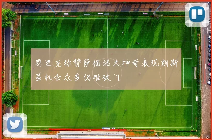 恩里克称赞萨福诺夫神奇表现朗斯虽机会众多仍难破门