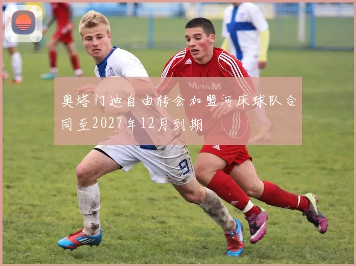 奥塔门迪自由转会加盟河床球队合同至2027年12月到期