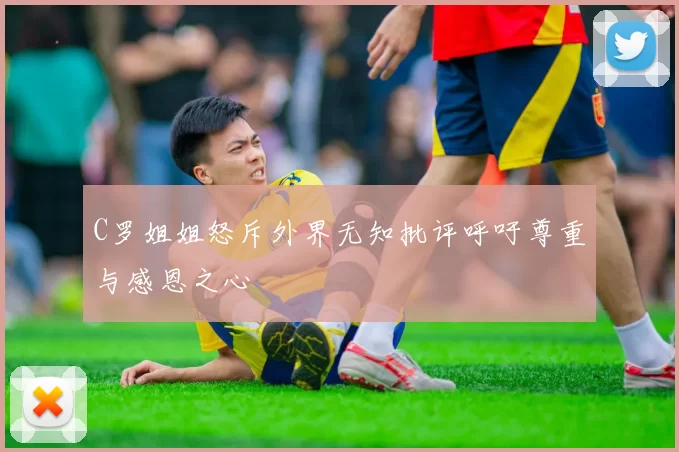 C罗姐姐怒斥外界无知批评呼吁尊重与感恩之心