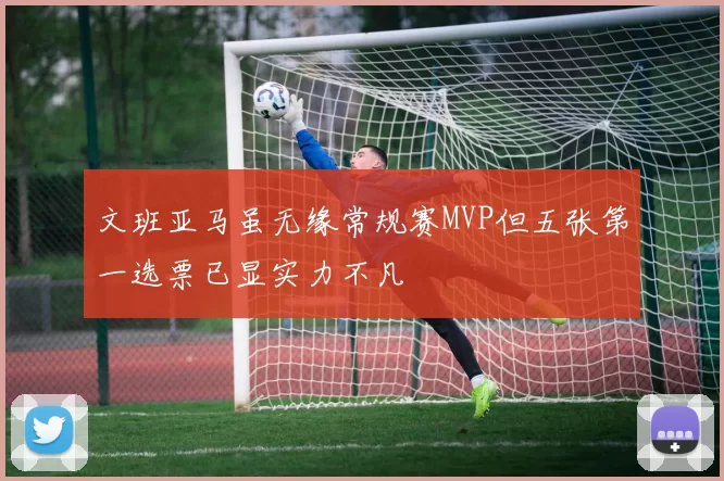 文班亚马虽无缘常规赛MVP但五张第一选票已显实力不凡