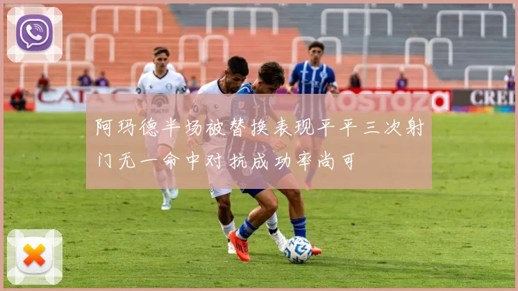 阿玛德半场被替换表现平平三次射门无一命中对抗成功率尚可