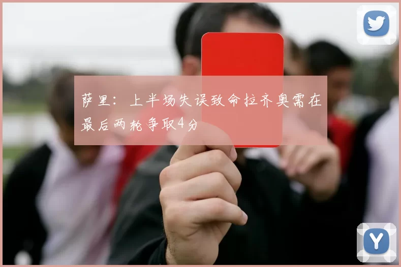 萨里：上半场失误致命拉齐奥需在最后两轮争取4分