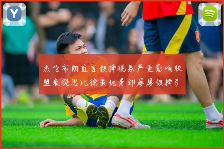 杰伦布朗直言假摔现象严重影响联盟表现恩比德虽优秀却屡屡假摔引争议