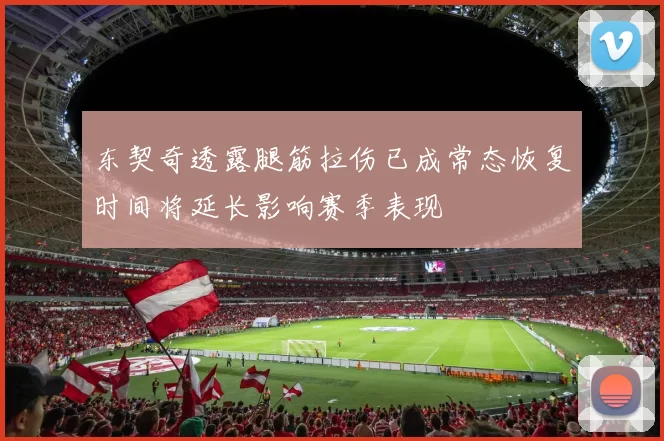 东契奇透露腿筋拉伤已成常态恢复时间将延长影响赛季表现